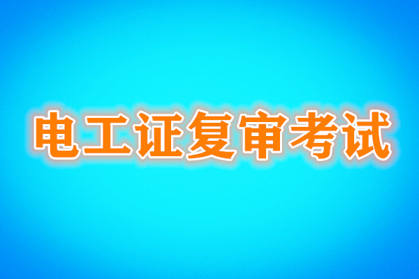 電工證復(fù)審還需要考試嗎？考試內(nèi)容是什么？