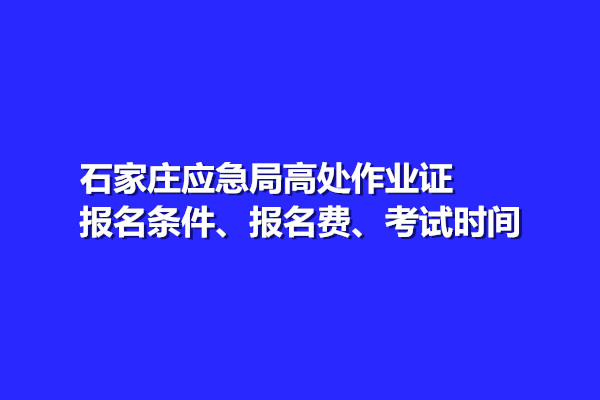 石家莊應(yīng)急局高處作業(yè)證報(bào)名條件、報(bào)名費(fèi)、考試時(shí)間