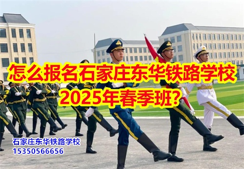 怎么報名石家莊東華鐵路學校2025年春季班？