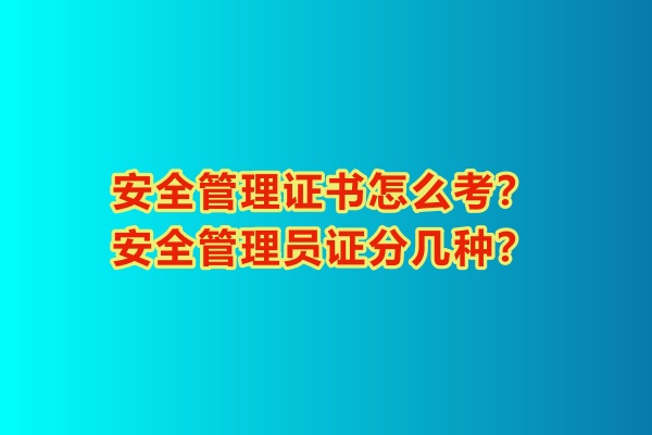 安全管理證書怎么考？安全管理員證分幾種？